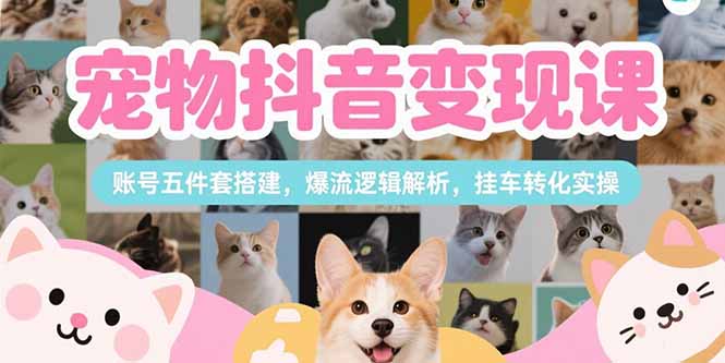 宠物抖音变现课,账号五件套搭建,爆流逻辑解析,挂车转化实操