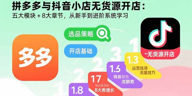拼多多与抖音小店无货源开店：五大模块+8大章节，从新手到进阶系统学习