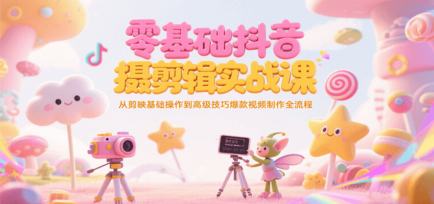 零基础抖音短视频拍摄剪辑实战课,从剪映基础操作到高级技巧爆款视频制作全流程