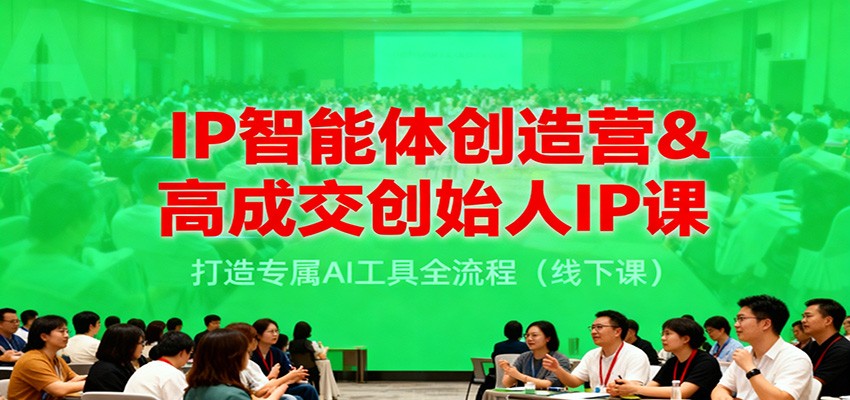 IP智能体创造营&amp;高成交创始人IP课，打造专属AI工具全流程(线下课)