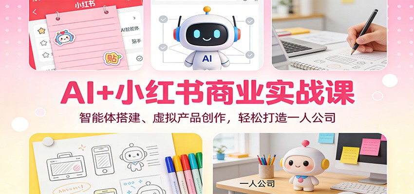 AI+小红书商业实战课：智能体搭建、虚拟产品创作，轻松打造一人公司