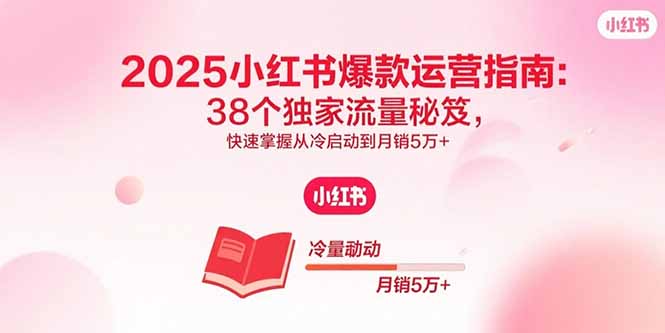 2025小红书爆款运营指南:38个独家流量秘笈,快速掌握从冷启动到月销5万+