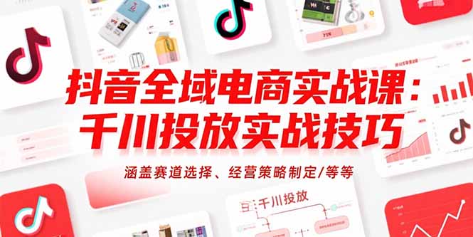 抖音全域电商实战课:千川投放实战技巧,涵盖赛道选择、经营策略制定/等等