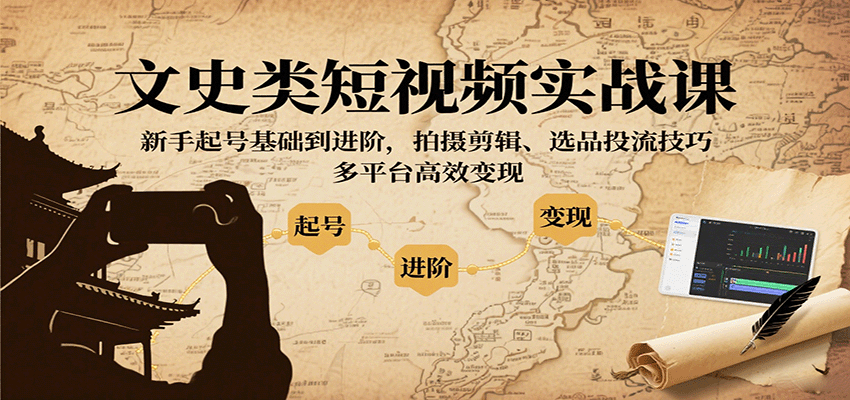 文史类短视频实战课,新手起号基础到进阶,拍摄剪辑、选品投流技巧,多平台高效变现