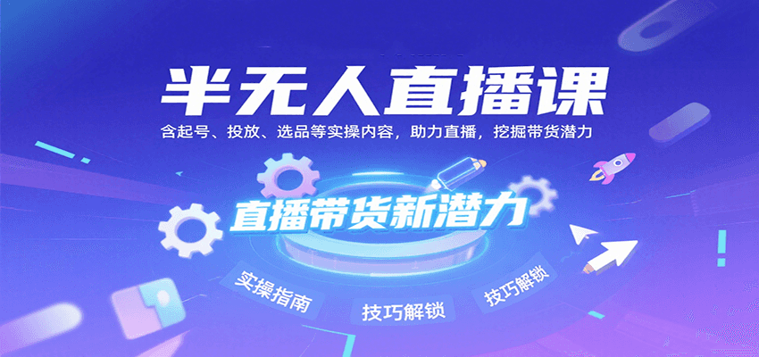 半无人直播课:含起号、投放、选品等实操内容,挖掘直播带货潜力(更新8月)