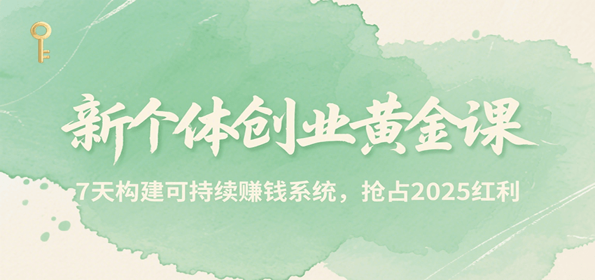 新个体创业黄金课，7天构建可持续赚钱系统，抢占2025红利