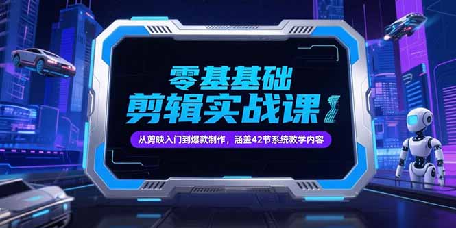 零基础抖音剪辑实战课,从剪映入门到爆款制作,涵盖42节系统教学内容