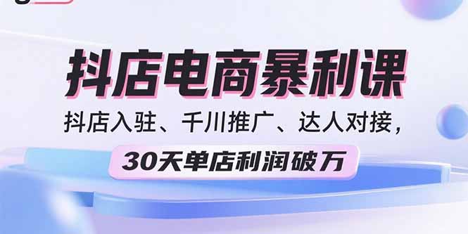 2025抖店电商暴利课,抖店入驻、千川推广、达人对接,30天单店利润破万