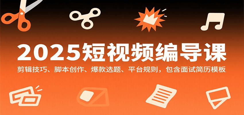 2025短视频编导课,剪辑技巧、脚本创作、爆款选题、平台规则,包含面试简历模板
