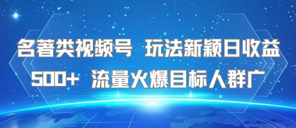 名著类视频号 玩法新颖日收益500+ 流量火爆目标人群广
