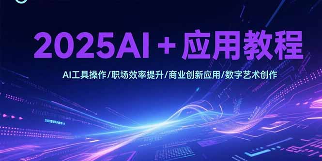 2025AI+应用教程,AI工具操作/职场效率提升/商业创新应用/数字艺术创作