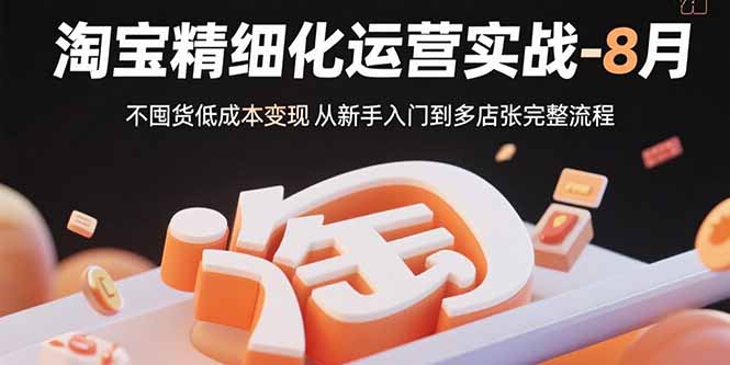淘宝精细化运营实战-8月：不囤货低成本变现 从新手入门到多店扩张完整流程