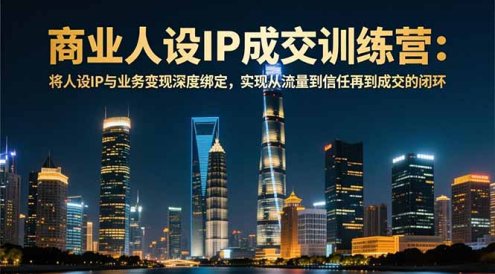 商业人设IP成交训练营-12月:将人设IP与业务变现深度绑定,从流量到信任再到成交闭环