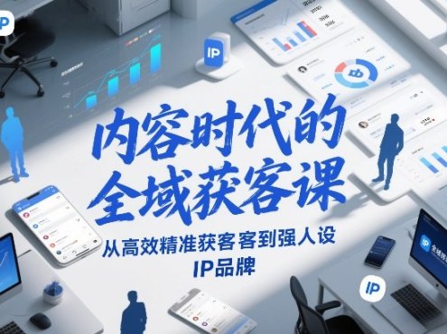 内容时代的全域获客课,从高效精准获客到强人设IP品牌