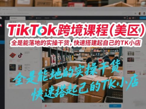 TikTok跨境课程(美区)，全是能落地的实操干货，快速搭建起自己的TK小店
