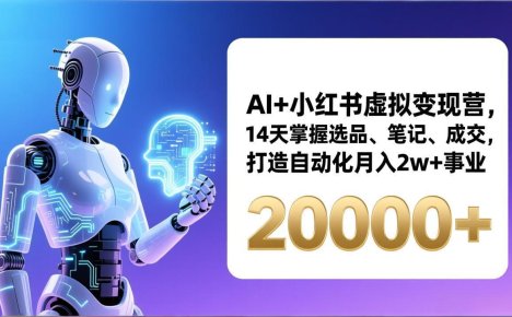 AI+小红书虚拟变现营，14天掌握选品、笔记、成交，打造自动化月入2w+事业(更新