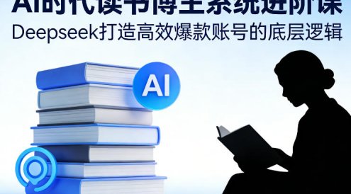 AI时代读书博主系统进阶课，Deepseek打造高效爆款账号的底层逻辑