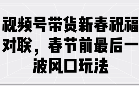 视频号带货新春祝福对联，春节前最后一波风口玩法