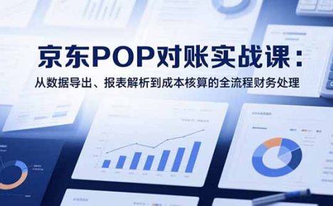 2025京东POP对账实战课：从数据导出、报表解析到成本核算的全流程财务处理
