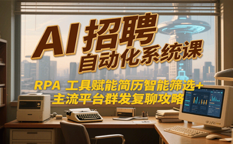 AI招聘自动化系统课，RPA工具赋能简历智能筛选+主流平台群发复聊全攻略