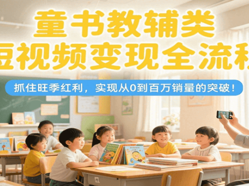 童书教辅类短视频变现全流程，抓住旺季红利，实现从0到百万销量的突破！